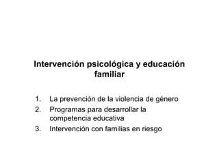 Intervención psicológica y educación
familiar
1. La prevención de la violencia de género
2. Programas para desarrollar la
competencia educativa
3. Intervención con familias en riesgo
 