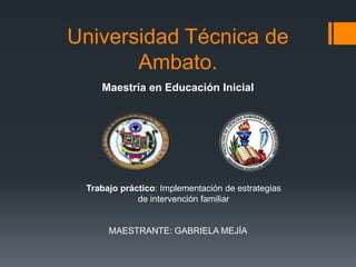 Universidad Técnica de
Ambato.
Maestría en Educación Inicial
Trabajo práctico: Implementación de estrategias
de intervención familiar
MAESTRANTE: GABRIELA MEJÍA
 