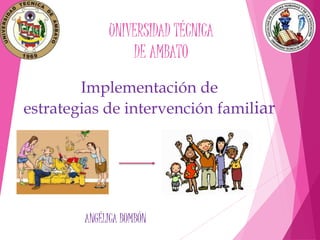 Implementación de
estrategias de intervención familiar
ANGÉLICA BOMBÓN
UNIVERSIDAD TÉCNICA
DE AMBATO
 
