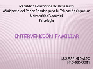 INTERVENCIÓN FAMILIAR
República Bolivariana de Venezuela
Ministerio del Poder Popular para la Educación Superior
Universidad Yacambú
Psicología
LUZMAR HIDALGO
HPS-182-00019
 