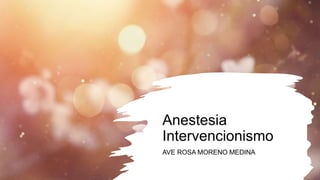 Anestesia
Intervencionismo
AVE ROSA MORENO MEDINA
 