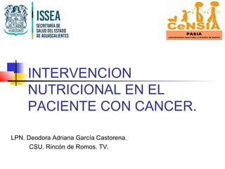 INTERVENCION
NUTRICIONAL EN EL
PACIENTE CON CANCER.
LPN. Deodora Adriana García Castorena.
CSU. Rincón de Romos. TV.
 