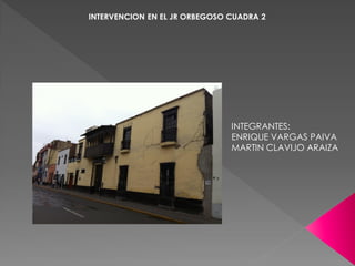 INTERVENCION EN EL JR ORBEGOSO CUADRA 2




                               INTEGRANTES:
                               ENRIQUE VARGAS PAIVA
                               MARTIN CLAVIJO ARAIZA
 