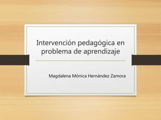 Intervención pedagógica en
problema de aprendizaje
Magdalena Mónica Hernández Zamora
 