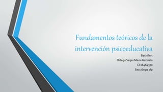 Fundamentos teóricos de la
intervención psicoeducativa
Bachiller:
Ortega Seijas María Gabriela
CI 26464570
Sección p1 vlp
 