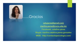 …..Gracias
catyperez@gmail.com
martha.perez@cucs.udg.mx
Facebook: catalina pérez
Skype: martha.catalina.perez.gonzalez
WEB: http://contactopsicologia.com/
 