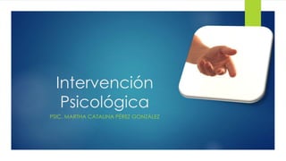 Intervención
Psicológica
PSIC. MARTHA CATALINA PÉREZ GONZÁLEZ
 