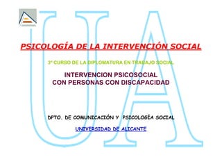 PSICOLOGÍA DE LA INTERVENCIÓN SOCIAL

     3º CURSO DE LA DIPLOMATURA EN TRABAJO SOCIAL

         INTERVENCION PSICOSOCIAL
      CON PERSONAS CON DISCAPACIDAD




     DPTO. DE COMUNICACIÓN Y PSICOLOGÍA SOCIAL

              UNIVERSIDAD DE ALICANTE
 