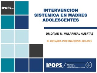INTERVENCION
SISTEMICA EN MADRES
ADOLESCENTES
DR.DAVID R . VILLARREAL HUERTAS
XI JORNADA INTERNACIONAL RELATES
 