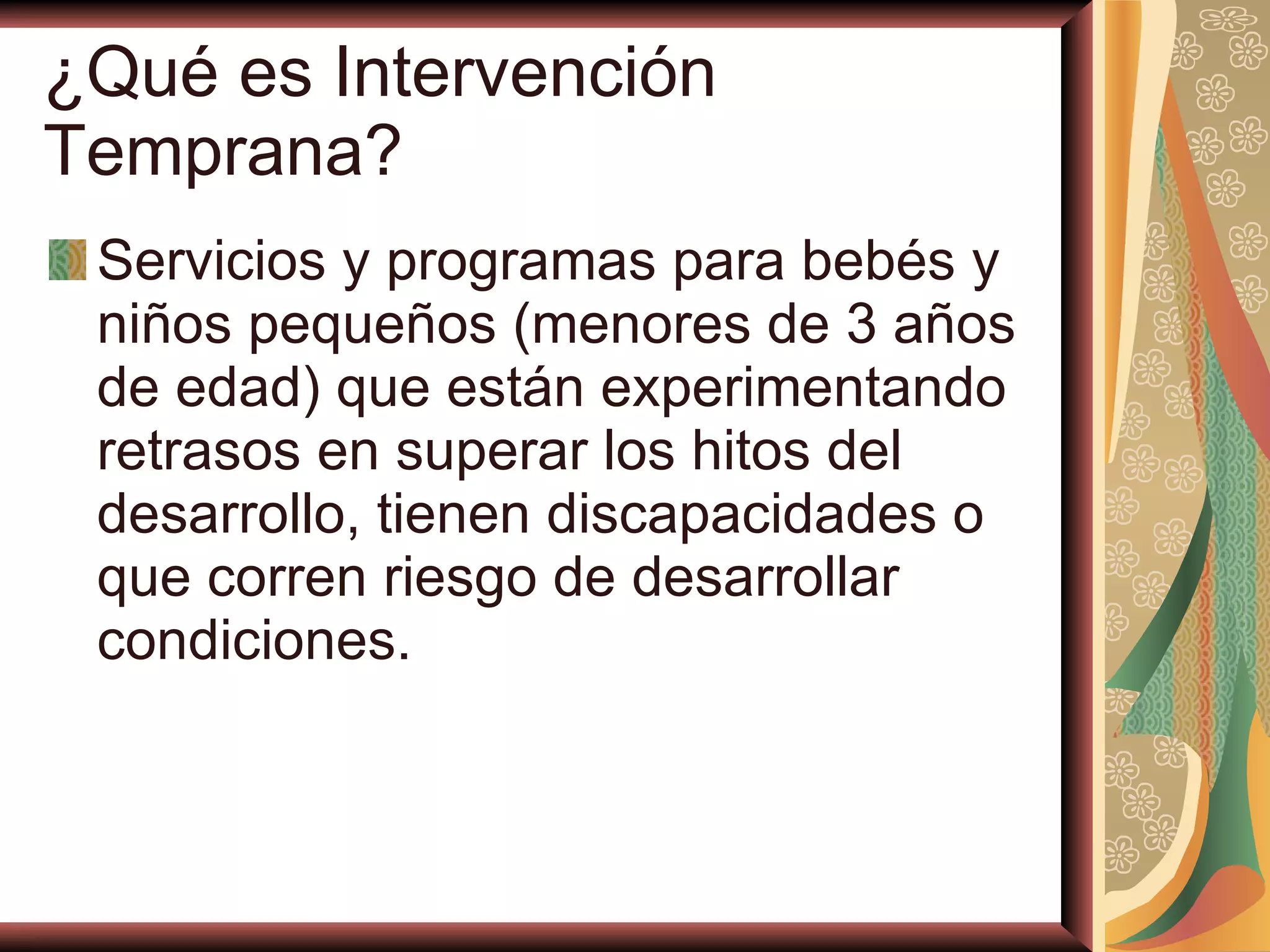 ¿ Qu é  es Intervenci ó n Temprana? Servicios y programas para bebés y niños pequeños (menores de 3 años de edad)   que están experimentando retrasos en superar los hitos del desarrollo, tienen discapacidades o que corren riesgo de desarrollar condiciones.   