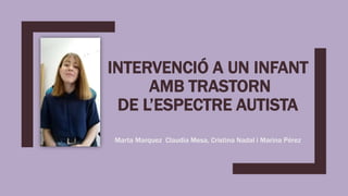 INTERVENCIÓ A UN INFANT
AMB TRASTORN
DE L’ESPECTRE AUTISTA
Marta Marquez Claudia Mesa, Cristina Nadal i Marina Pérez
 