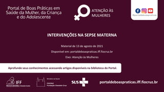 portaldeboaspraticas.iff.fiocruz.br
Material de 13 de agosto de 2021
Disponível em: portaldeboaspraticas.iff.fiocruz.br
Eixo: Atenção às Mulheres
Aprofunde seus conhecimentos acessando artigos disponíveis na biblioteca do Portal.
ATENÇÃO ÀS
MULHERES
INTERVENÇÕES NA SEPSE MATERNA
 
