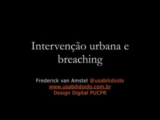 Intervenção urbana e
breaching
Frederick van Amstel @usabilidoido
www.usabilidoido.com.br
Design Digital PUCPR
 