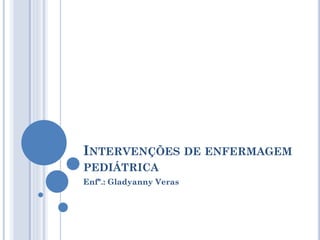 INTERVENÇÕES DE ENFERMAGEM
PEDIÁTRICA
Enfª.: Gladyanny Veras
 