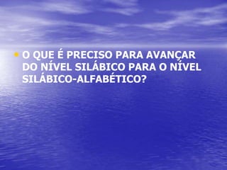 • O QUE É PRECISO PARA AVANÇAR
DO NÍVEL SILÁBICO PARA O NÍVEL
SILÁBICO-ALFABÉTICO?
 