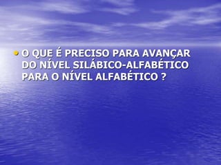 • O QUE É PRECISO PARA AVANÇAR
DO NÍVEL SILÁBICO-ALFABÉTICO
PARA O NÍVEL ALFABÉTICO ?
 