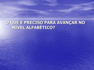 O QUE É PRECISO PARA AVANÇAR NO
NÍVEL ALFABÉTICO?
 