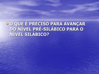 • O QUE É PRECISO PARA AVANÇAR
DO NÍVEL PRÉ-SILÁBICO PARA O
NÍVEL SILÁBICO?
 