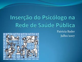 Inserção do Psicólogo na Rede de Saúde Pública Patricia Bader  Julho/2007 