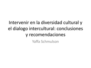 Intervenir en la diversidad cultural y
el dialogo intercultural: conclusiones
y recomendaciones
Yaffa Schmulson

 