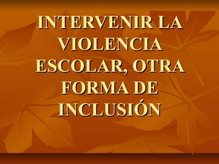 INTERVENIR LA
  VIOLENCIA
ESCOLAR, OTRA
  FORMA DE
  INCLUSIÓN
 