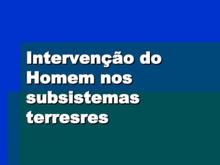 Intervenção do Homem nos subsistemas terresres 