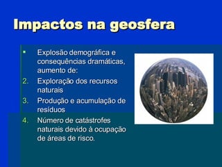 Impactos na geosfera <ul><li>Explosão demográfica e consequências dramáticas, aumento de: </li></ul><ul><li>Exploração dos...