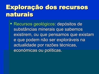 Exploração dos recursos naturais <ul><li>Recursos geológicos : depósitos de substâncias minerais que sabemos existirem, ou...