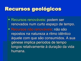 Recursos geológicos <ul><li>Recursos renováveis : podem ser renovados num curto espaço de tempo. </li></ul><ul><li>Recurso...