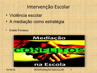 10/16/15 INTERVENÇÃO ESCOLAR 1
Intervenção Escolar
• Violência escolar
• A mediação como estratégia
• Eraldo Fonseca
 