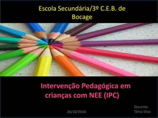 Escola Secundária/3º C.E.B. de
Bocage
Intervenção Pedagógica em
crianças com NEE (IPC)
Docente:
Tânia Silva26/10/2010
 
