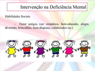 AIntervenção na Deficiência Mental
Habilidades Sociais
- Fazer amigos (ser simpático, bem-educado, alegre,
divertido, brincalhão, bem-disposto, colaborador etc.)
 