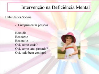 AIntervenção na Deficiência Mental
Habilidades Sociais
- Cumprimentar pessoas
Bom dia
Boa tarde
Boa noite
Olá, como estás?
Olá, como tens passado?
Olá, tudo bem contigo?
 