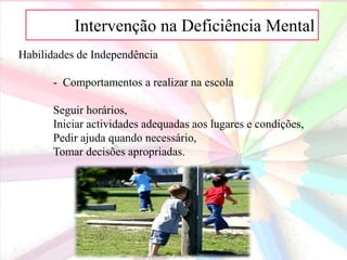 AIntervenção na Deficiência Mental
Habilidades de Independência
- Comportamentos a realizar na escola
Seguir horários,
Iniciar actividades adequadas aos lugares e condições,
Pedir ajuda quando necessário,
Tomar decisões apropriadas.
 