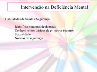 AIntervenção na Deficiência Mental
Habilidades de Saúde e Segurança
Identificar sintomas de doenças
Conhecimentos básicos de primeiros socorros
Sexualidade
Normas de segurança
 