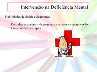 AIntervenção na Deficiência Mental
Habilidades de Saúde e Segurança
Reconhecer materiais de pequenos socorros e sua aplicação,
Fazer curativos simples
 