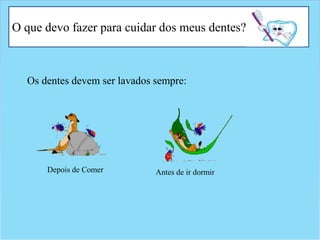 O que devo fazer para cuidar dos meus dentes?
Os dentes devem ser lavados sempre:
Depois de Comer Antes de ir dormir
 
