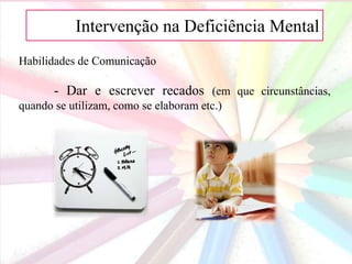 AIntervenção na Deficiência Mental
Habilidades de Comunicação
- Dar e escrever recados (em que circunstâncias,
quando se utilizam, como se elaboram etc.)
 