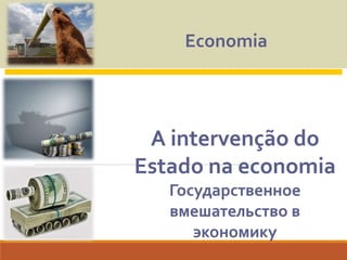 Economia
A intervenção do
Estado na economia
Государственное
вмешательство в
экономику
 
