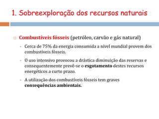 1. Sobreexploração dos recursos naturais1.1. Recursos renováveisEx: sol, vento, calor interno da terra, ondas e marés, biomassa,...