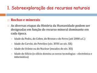 1. Sobreexploração dos recursos naturais1.3. Recursos não renováveis Ex: combustíveis fósseis (carvão, petróleo e gás natural) e algumas rochas e minerais.