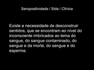 Seropositividade / Sida / Clínica



Existe a necessidade de desconstruir
sentidos, que se encontram ao nível do
inconsciente imbricados ao tema do
sangue, do sangue contaminado, do
sangue e da morte, do sangue e do
esperma.
 
