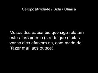 Seropositividade / Sida / Clínica




Muitos dos pacientes que sigo relatam
este afastamento (sendo que muitas
vezes eles afastam-se, com medo de
“fazer mal” aos outros).
 
