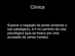 Clínica


Superar a negação da perda (evitando o
luto patológico), é ir no caminho da vida
psicológica (que se traduz por uma
sucessão de várias mortes).
 