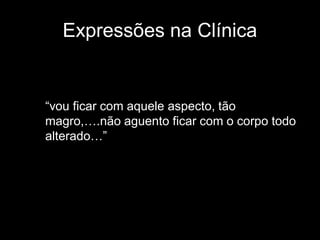 Expressões na Clínica


“vou ficar com aquele aspecto, tão
magro,….não aguento ficar com o corpo todo
alterado…”
 