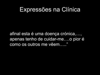Expressões na Clínica


afinal esta é uma doença crónica,…,
apenas tenho de cuidar-me….o pior é
como os outros me vêem…..”
 
