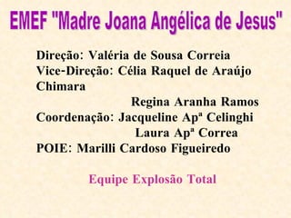 Direção: Valéria de Sousa Correia Vice-Direção: Célia Raquel de Araújo Chimara Regina Aranha Ramos Coordenação: Jacqueline Apª Celinghi Laura Apª Correa POIE: Marilli Cardoso Figueiredo Equipe Explosão Total EMEF "Madre Joana Angélica de Jesus" 