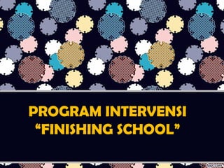 PROGRAM INTERVENSI
“FINISHING SCHOOL”
 