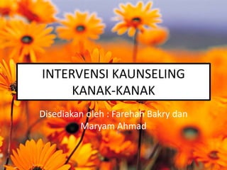 INTERVENSI KAUNSELING
KANAK-KANAK
Disediakan oleh : Farehah Bakry dan
Maryam Ahmad
 