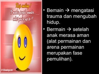 • Bemain  mengatasi
trauma dan mengubah
hidup.
• Bermain  setelah
anak merasa aman
(alat permainan dan
arena permainan
merupakan fase
pemulihan).
 